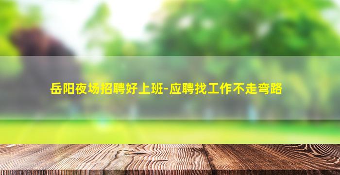 岳阳夜场招聘好上班-应聘找工作不走弯路
